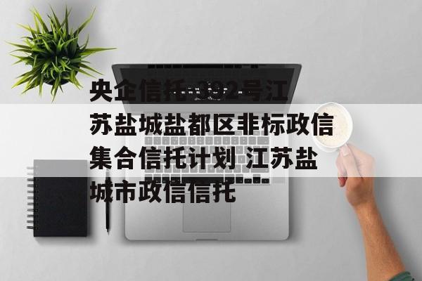 央企信托-392号江苏盐城盐都区非标政信集合信托计划 江苏盐城市政信信托