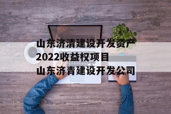 山东济清建设开发资产2022收益权项目 山东济青建设开发公司