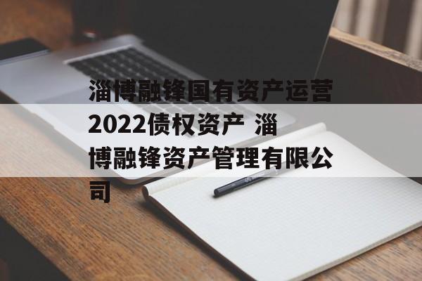 淄博融锋国有资产运营2022债权资产 淄博融锋资产管理有限公司