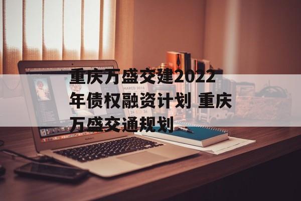 重庆万盛交建2022年债权融资计划 重庆万盛交通规划