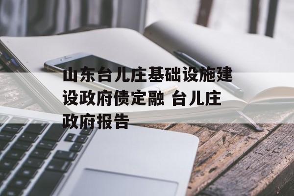 山东台儿庄基础设施建设政府债定融 台儿庄政府报告