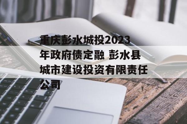 重庆彭水城投2023年政府债定融 彭水县城市建设投资有限责任公司