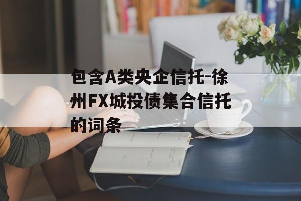 包含A类央企信托-徐州FX城投债集合信托的词条