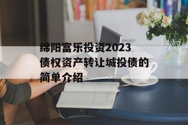 绵阳富乐投资2023债权资产转让城投债的简单介绍