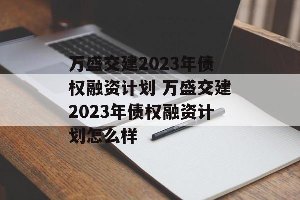 万盛交建2023年债权融资计划 万盛交建2023年债权融资计划怎么样