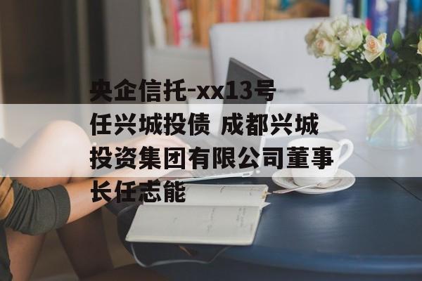 央企信托-xx13号任兴城投债 成都兴城投资集团有限公司董事长任志能