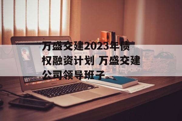 万盛交建2023年债权融资计划 万盛交建公司领导班子