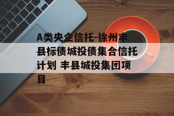 A类央企信托-徐州丰县标债城投债集合信托计划 丰县城投集团项目