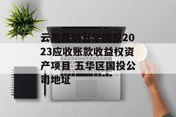 云南昆明五华国投2023应收账款收益权资产项目 五华区国投公司地址