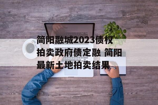 简阳融城2023债权拍卖政府债定融 简阳最新土地拍卖结果