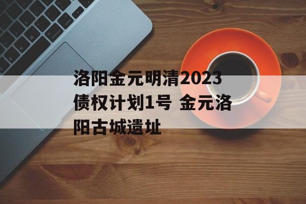 洛阳金元明清2023债权计划1号 金元洛阳古城遗址