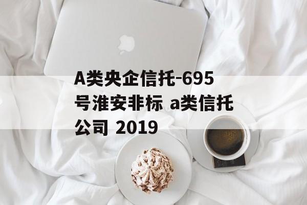 A类央企信托-695号淮安非标 a类信托公司 2019