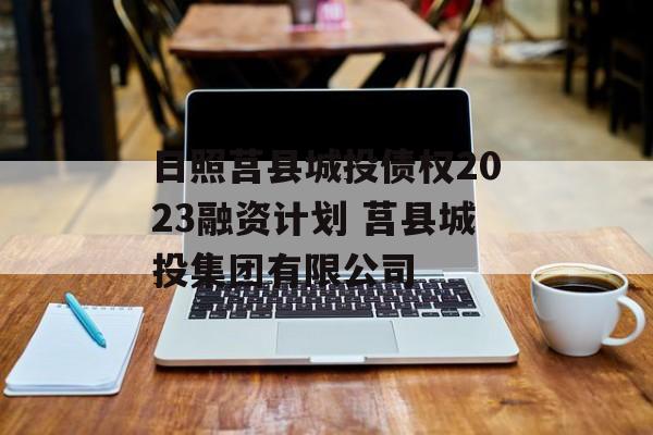 日照莒县城投债权2023融资计划 莒县城投集团有限公司