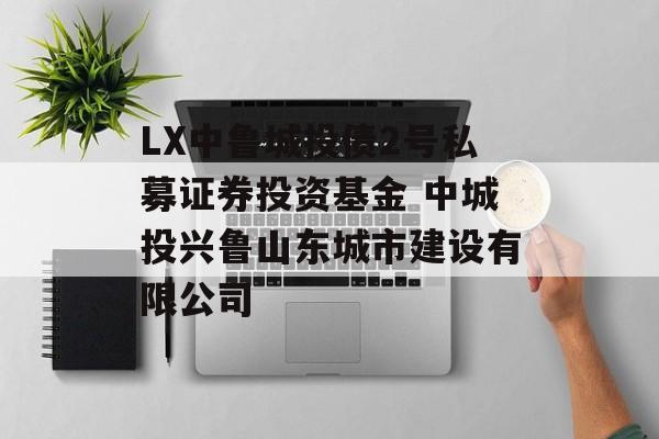 LX中鲁城投债2号私募证券投资基金 中城投兴鲁山东城市建设有限公司