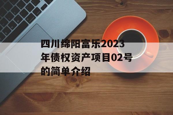 四川绵阳富乐2023年债权资产项目02号的简单介绍