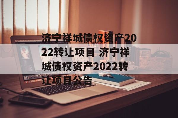 济宁祥城债权资产2022转让项目 济宁祥城债权资产2022转让项目公告