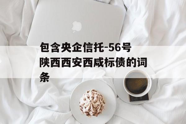 包含央企信托-56号陕西西安西咸标债的词条