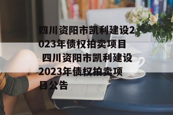 四川资阳市凯利建设2023年债权拍卖项目 四川资阳市凯利建设2023年债权拍卖项目公告