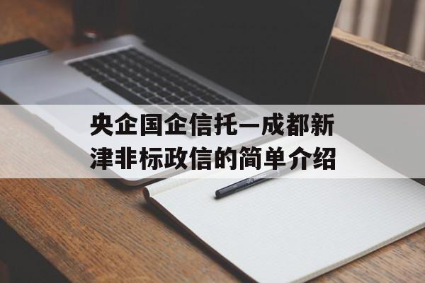 央企国企信托—成都新津非标政信的简单介绍