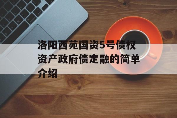 洛阳西苑国资5号债权资产政府债定融的简单介绍