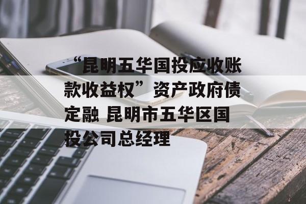 “昆明五华国投应收账款收益权”资产政府债定融 昆明市五华区国投公司总经理