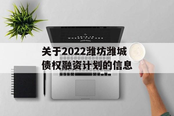 关于2022潍坊潍城债权融资计划的信息