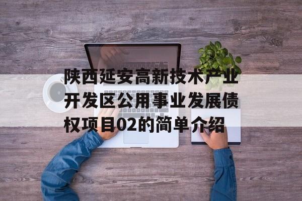 陕西延安高新技术产业开发区公用事业发展债权项目02的简单介绍