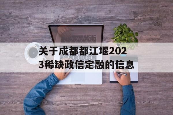 关于成都都江堰2023稀缺政信定融的信息