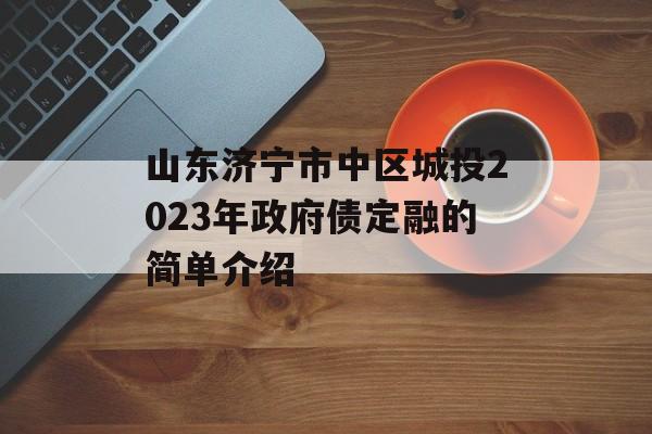 山东济宁市中区城投2023年政府债定融的简单介绍