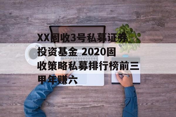 XX固收3号私募证券投资基金 2020固收策略私募排行榜前三甲年赚六