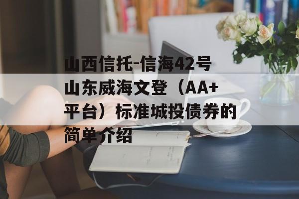 山西信托-信海42号山东威海文登（AA+平台）标准城投债券的简单介绍