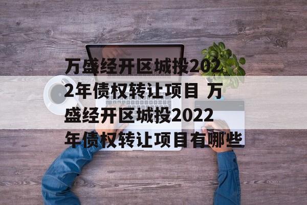 万盛经开区城投2022年债权转让项目 万盛经开区城投2022年债权转让项目有哪些