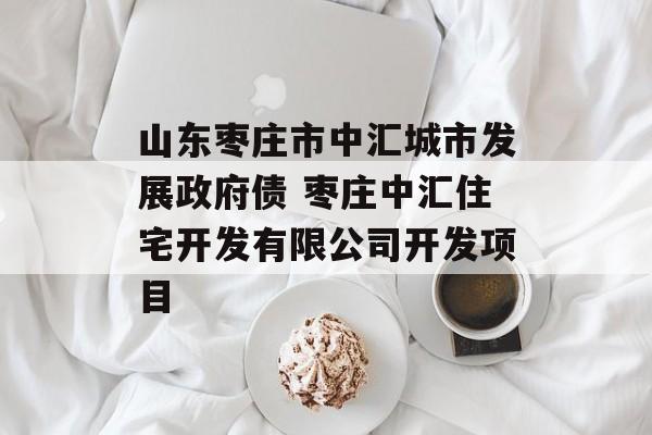 山东枣庄市中汇城市发展政府债 枣庄中汇住宅开发有限公司开发项目