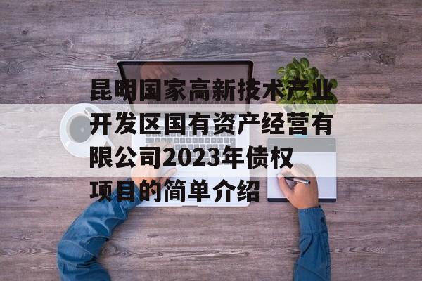 昆明国家高新技术产业开发区国有资产经营有限公司2023年债权项目的简单介绍