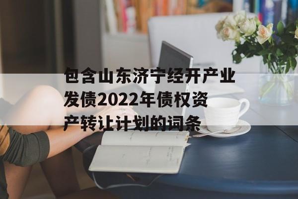 包含山东济宁经开产业发债2022年债权资产转让计划的词条