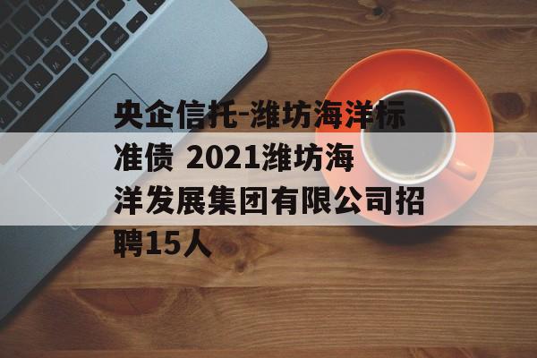 央企信托-潍坊海洋标准债 2021潍坊海洋发展集团有限公司招聘15人