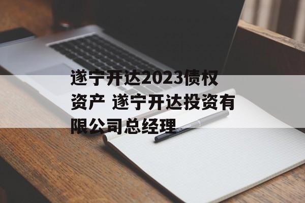 遂宁开达2023债权资产 遂宁开达投资有限公司总经理