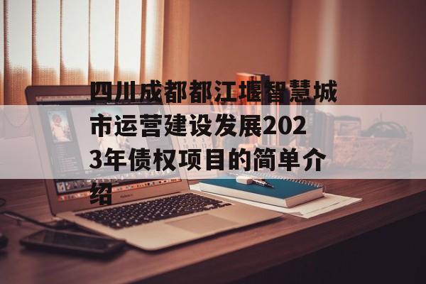 四川成都都江堰智慧城市运营建设发展2023年债权项目的简单介绍