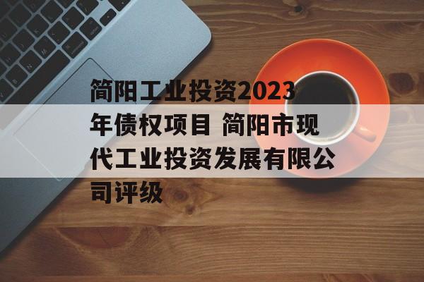 简阳工业投资2023年债权项目 简阳市现代工业投资发展有限公司评级