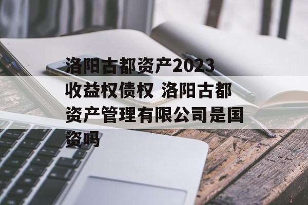 洛阳古都资产2023收益权债权 洛阳古都资产管理有限公司是国资吗