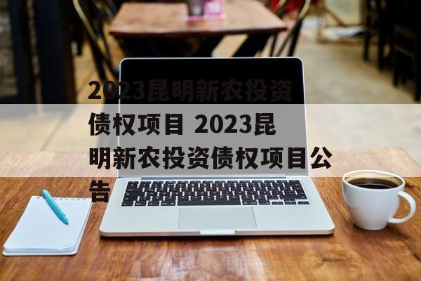 2023昆明新农投资债权项目 2023昆明新农投资债权项目公告