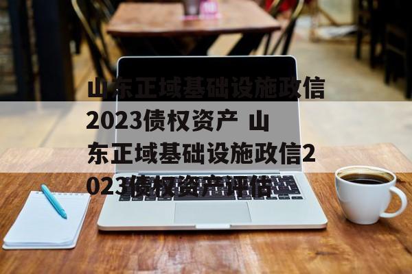 山东正域基础设施政信2023债权资产 山东正域基础设施政信2023债权资产评估