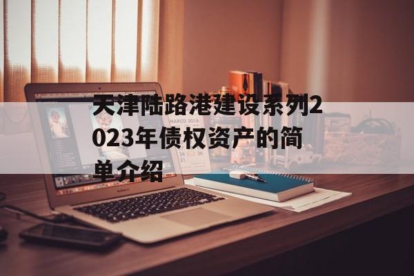 天津陆路港建设系列2023年债权资产的简单介绍