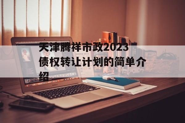 天津腾祥市政2023债权转让计划的简单介绍