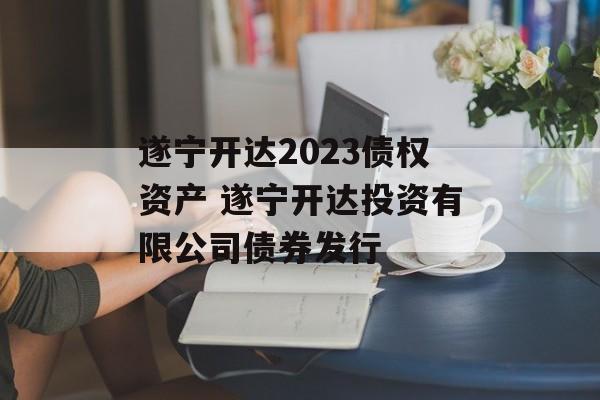 遂宁开达2023债权资产 遂宁开达投资有限公司债券发行