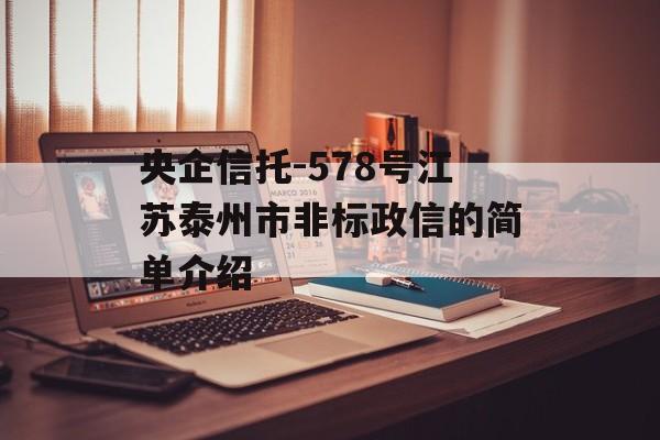 央企信托-578号江苏泰州市非标政信的简单介绍