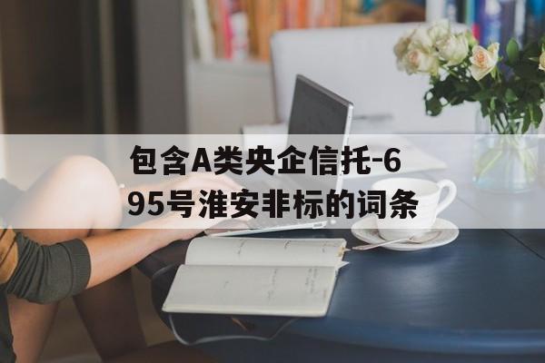 包含A类央企信托-695号淮安非标的词条