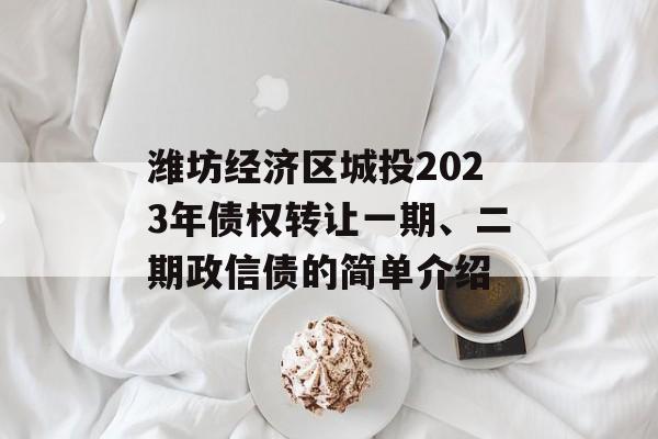 潍坊经济区城投2023年债权转让一期、二期政信债的简单介绍