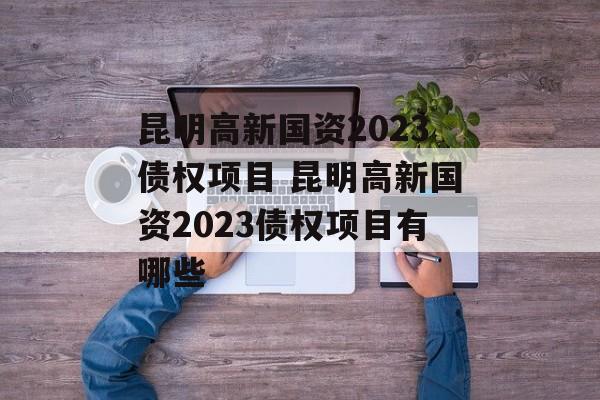 昆明高新国资2023债权项目 昆明高新国资2023债权项目有哪些