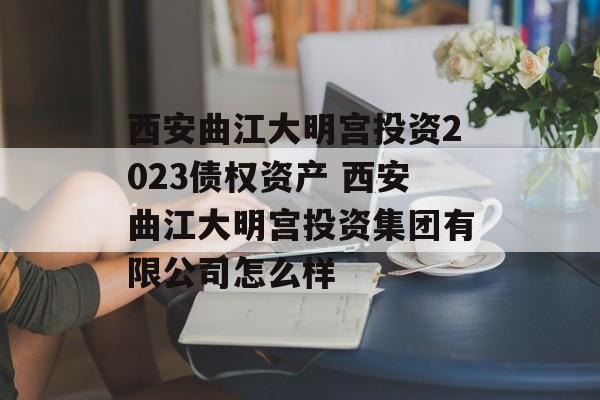 西安曲江大明宫投资2023债权资产 西安曲江大明宫投资集团有限公司怎么样